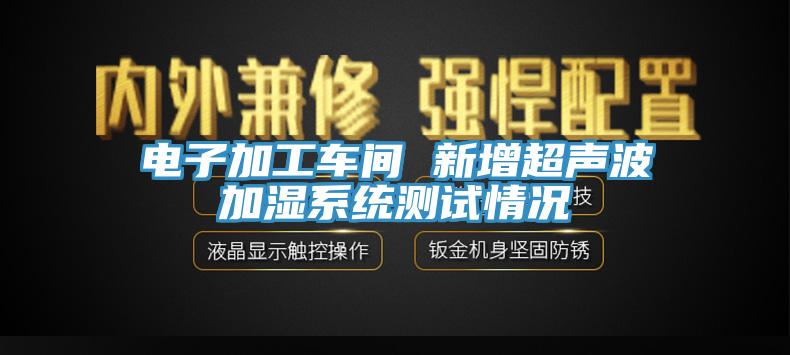 電子加工車(chē)間 新增超聲波加濕系統(tǒng)測(cè)試情況