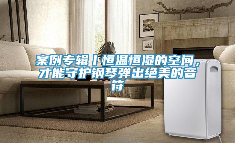 案例專輯丨恒溫恒濕的空間，才能守護鋼琴彈出絕美的音符