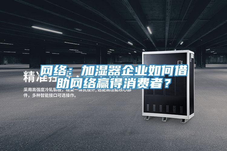網(wǎng)絡：加濕器企業(yè)如何借助網(wǎng)絡贏得消費者？