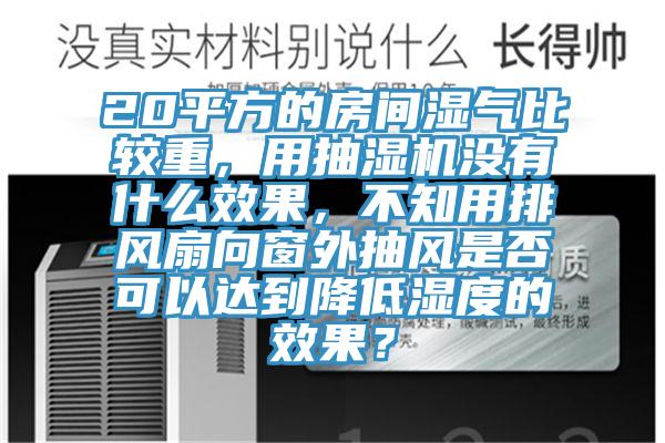 20平方的房間濕氣比較重，用抽濕機沒有什么效果，不知用排風扇向窗外抽風是否可以達到降低濕度的效果？