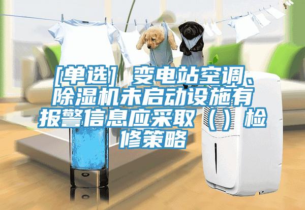 [單選] 變電站空調(diào)、除濕機(jī)未啟動(dòng)設(shè)施有報(bào)警信息應(yīng)采取（）檢修策略