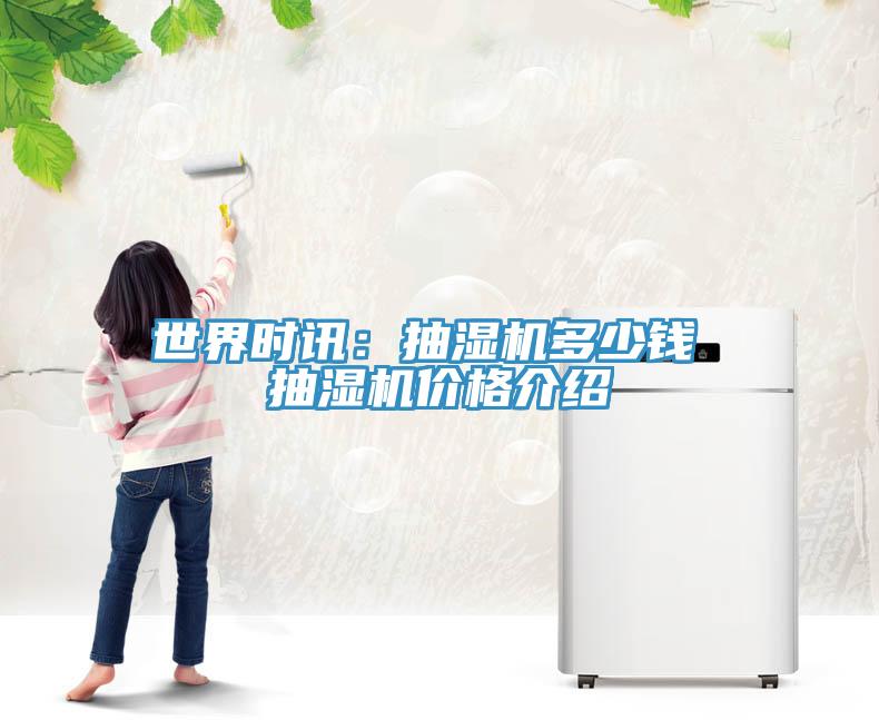 世界時訊：抽濕機多少錢 抽濕機價格介紹