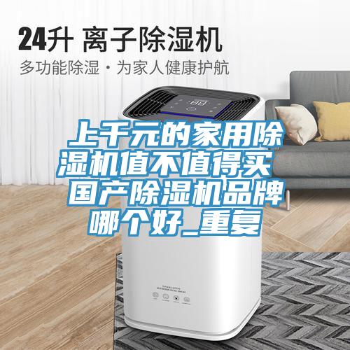 上千元的家用除濕機(jī)值不值得買 國產(chǎn)除濕機(jī)品牌哪個好_重復(fù)