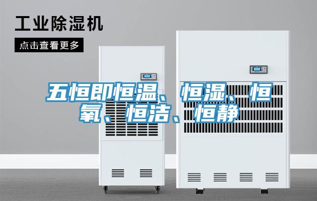 五恒即恒溫、恒濕、恒氧、恒潔、恒靜