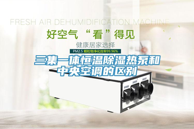 三集一體恒溫除濕熱泵和中央空調(diào)的區(qū)別