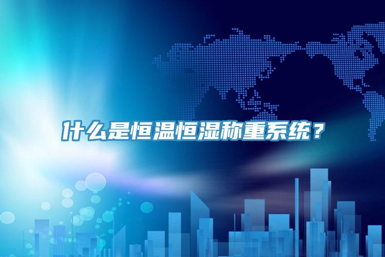 什么是恒溫恒濕稱重系統(tǒng)？