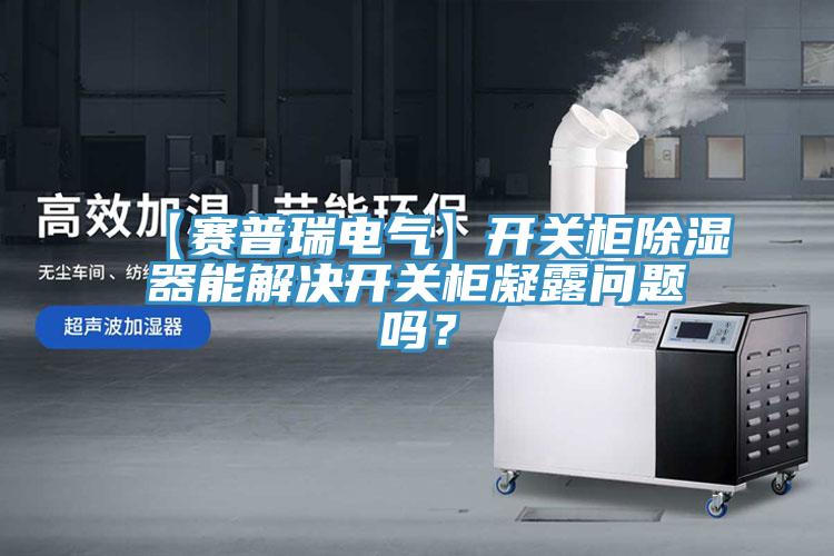 【賽普瑞電氣】開關(guān)柜除濕器能解決開關(guān)柜凝露問題嗎？