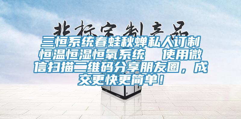 三恒系統(tǒng)春蛙秋蟬私人訂制恒溫恒濕恒氧系統(tǒng)  使用微信掃描二維碼分享朋友圈，成交更快更簡(jiǎn)單！