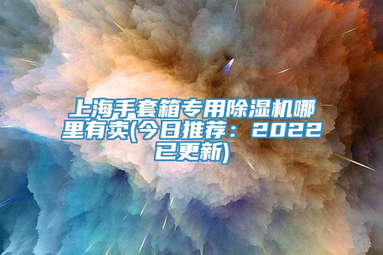 上海手套箱專用除濕機(jī)哪里有賣(今日推薦：2022已更新)