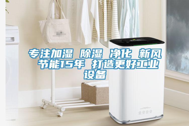 專注加濕 除濕 凈化 新風 節(jié)能15年 打造更好工業(yè)設備