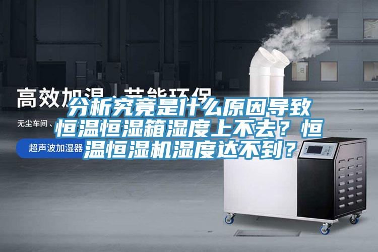 分析究竟是什么原因?qū)е潞銣睾銤裣錆穸壬喜蝗ィ亢銣睾銤駲C濕度達(dá)不到？