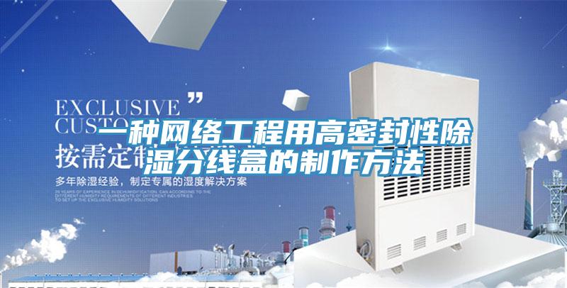 一種網(wǎng)絡工程用高密封性除濕分線盒的制作方法