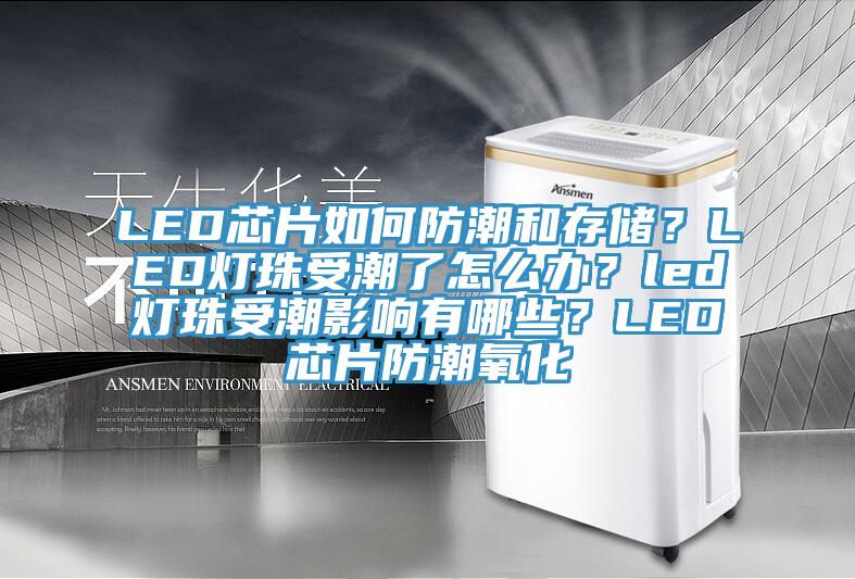 LED芯片如何防潮和存儲？LED燈珠受潮了怎么辦？led燈珠受潮影響有哪些？LED芯片防潮氧化