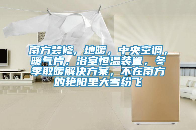 南方裝修, 地暖，中央空調(diào)，暖氣片，浴室恒溫裝置，冬季取暖解決方案，不在南方的艷陽里大雪紛飛