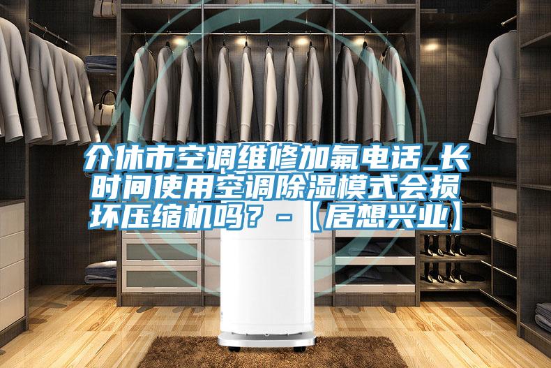 介休市空調(diào)維修加氟電話_長時(shí)間使用空調(diào)除濕模式會(huì)損壞壓縮機(jī)嗎？-【居想興業(yè)】