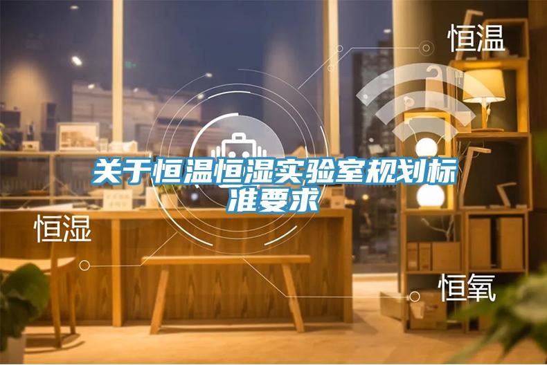 關(guān)于恒溫恒濕實(shí)驗(yàn)室規(guī)劃標(biāo)準(zhǔn)要求