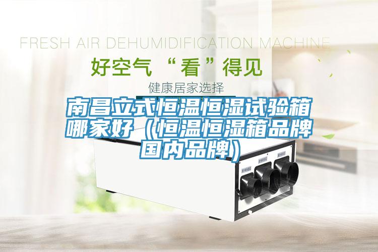 南昌立式恒溫恒濕試驗(yàn)箱哪家好（恒溫恒濕箱品牌國內(nèi)品牌）