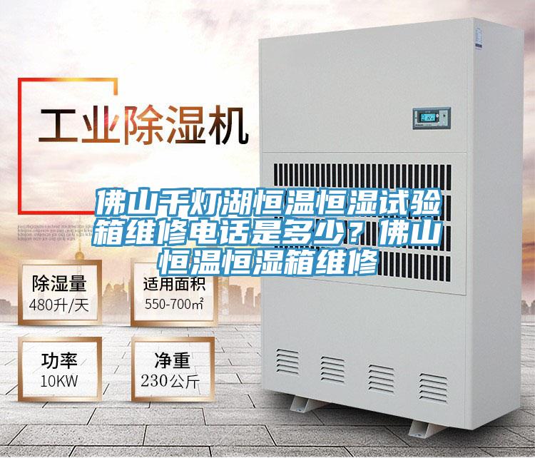 佛山千燈湖恒溫恒濕試驗箱維修電話是多少？佛山恒溫恒濕箱維修