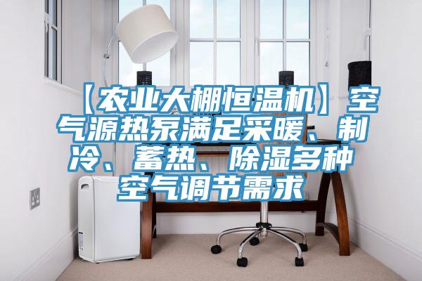 【農(nóng)業(yè)大棚恒溫機】空氣源熱泵滿足采暖、制冷、蓄熱、除濕多種空氣調節(jié)需求