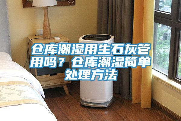 倉(cāng)庫(kù)潮濕用生石灰管用嗎？倉(cāng)庫(kù)潮濕簡(jiǎn)單處理方法