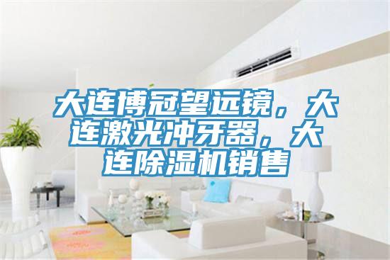 大連博冠望遠鏡，大連激光沖牙器，大連除濕機銷售