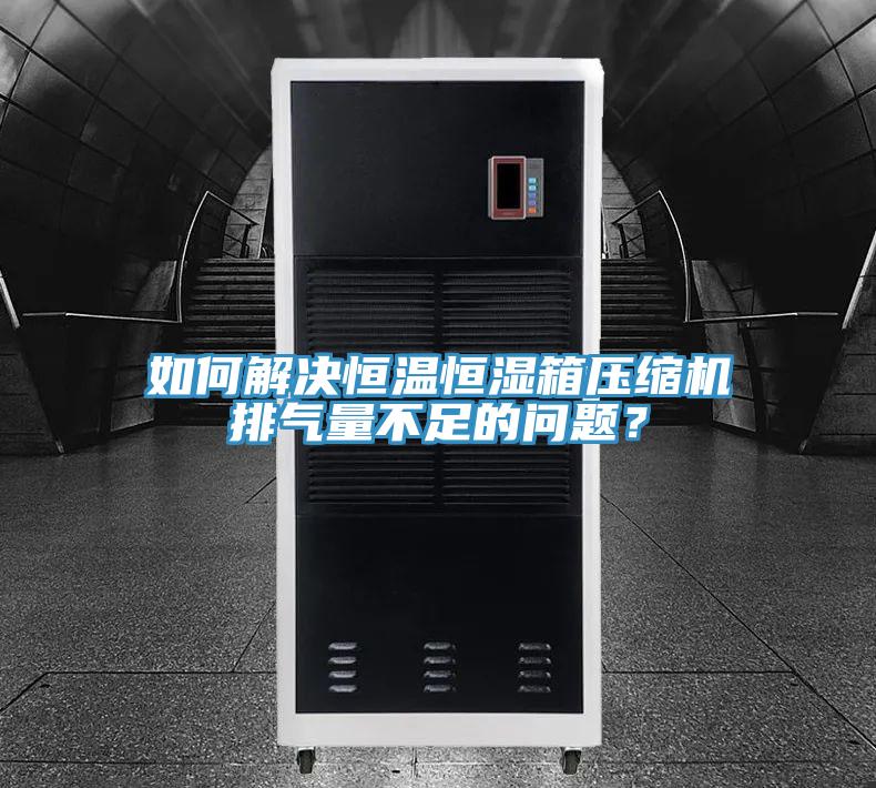 如何解決恒溫恒濕箱壓縮機(jī)排氣量不足的問(wèn)題？