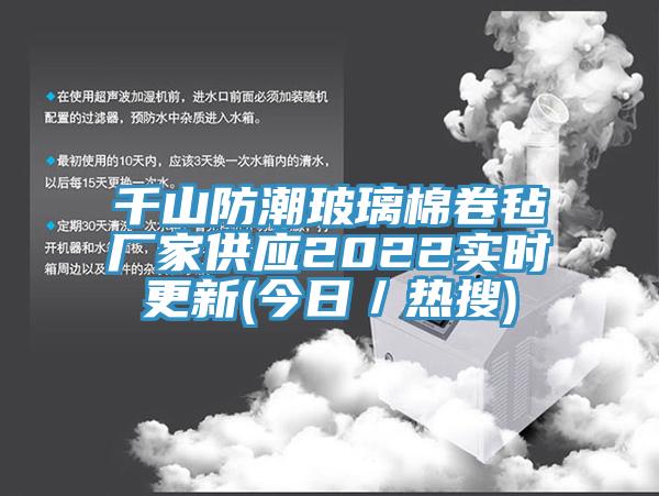 千山防潮玻璃棉卷氈廠家供應(yīng)2022實(shí)時(shí)更新(今日／熱搜)
