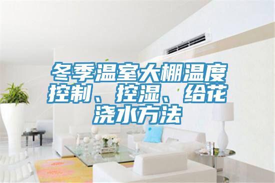 冬季溫室大棚溫度控制、控濕、給花澆水方法