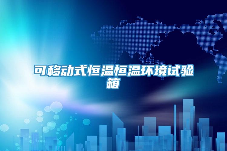 可移動式恒溫恒溫環(huán)境試驗箱