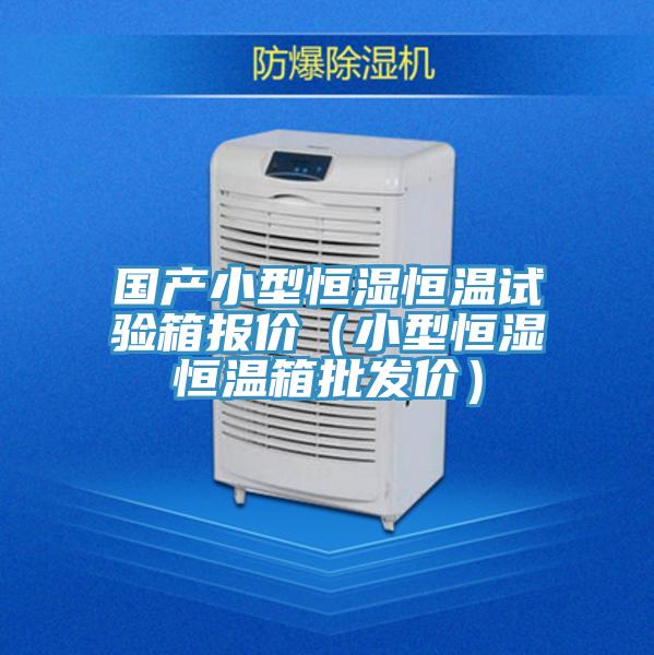 國產(chǎn)小型恒濕恒溫試驗箱報價（小型恒濕恒溫箱批發(fā)價）