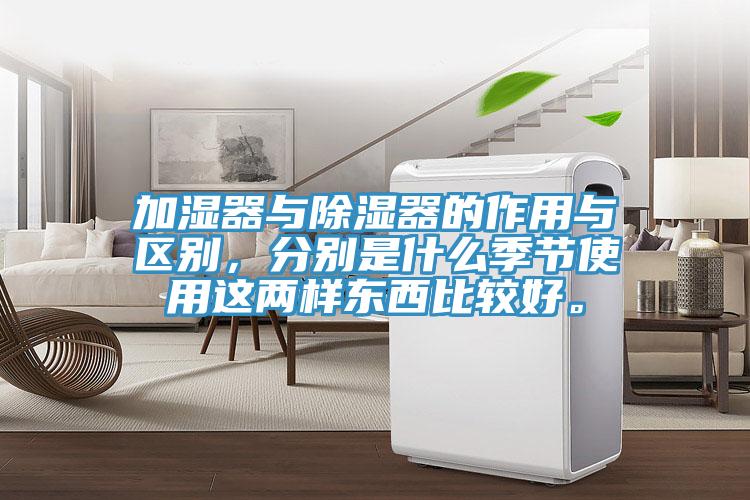加濕器與除濕器的作用與區(qū)別，分別是什么季節(jié)使用這兩樣?xùn)|西比較好。