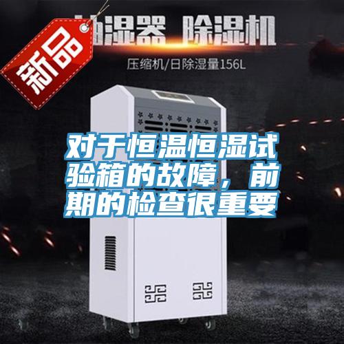 對于恒溫恒濕試驗箱的故障，前期的檢查很重要