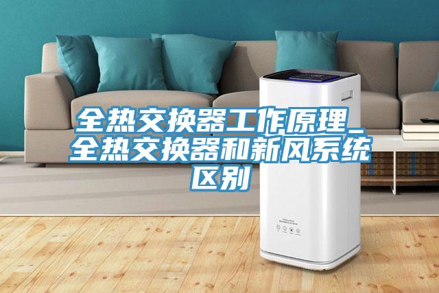 全熱交換器工作原理_全熱交換器和新風(fēng)系統(tǒng)區(qū)別