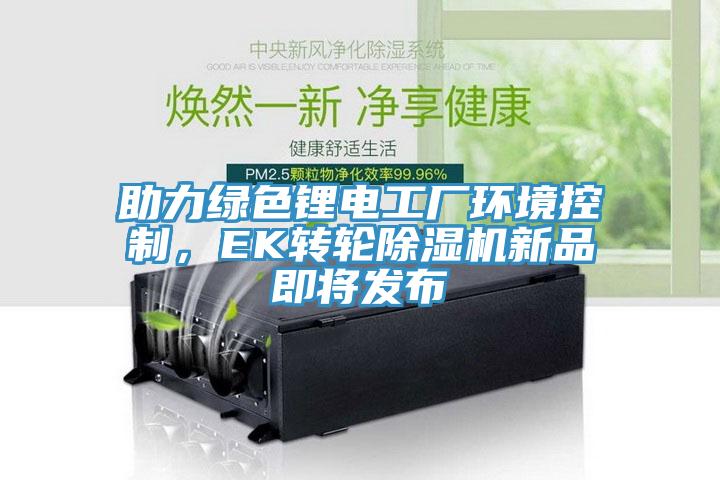 助力綠色鋰電工廠環(huán)境控制，EK轉(zhuǎn)輪除濕機(jī)新品即將發(fā)布