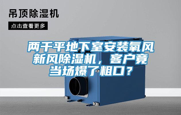 兩千平地下室安裝氧風(fēng)新風(fēng)除濕機，客戶竟當(dāng)場爆了粗口？