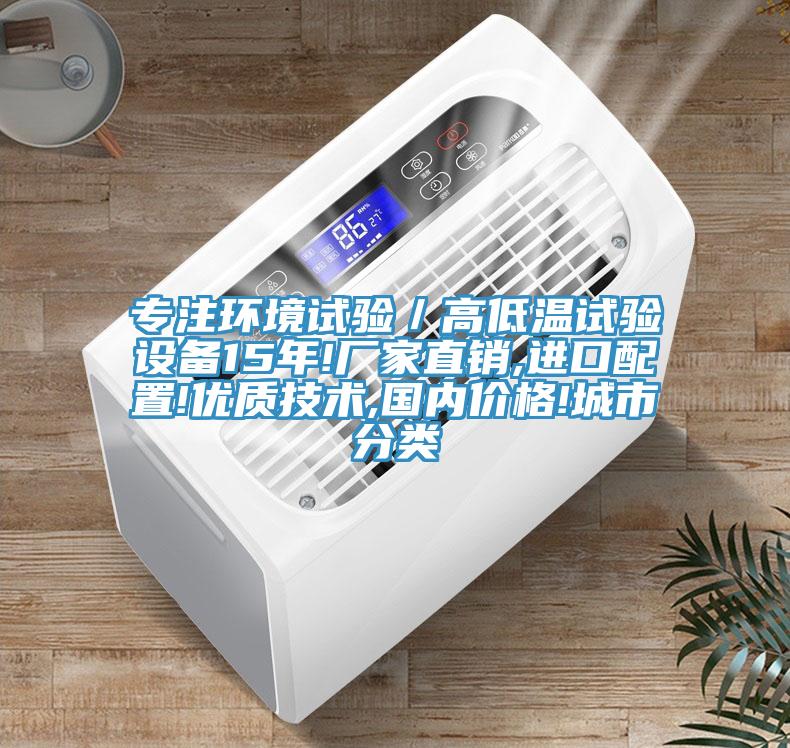 專(zhuān)注環(huán)境試驗(yàn)／高低溫試驗(yàn)設(shè)備15年!廠家直銷(xiāo),進(jìn)口配置!優(yōu)質(zhì)技術(shù),國(guó)內(nèi)價(jià)格!城市分類(lèi)