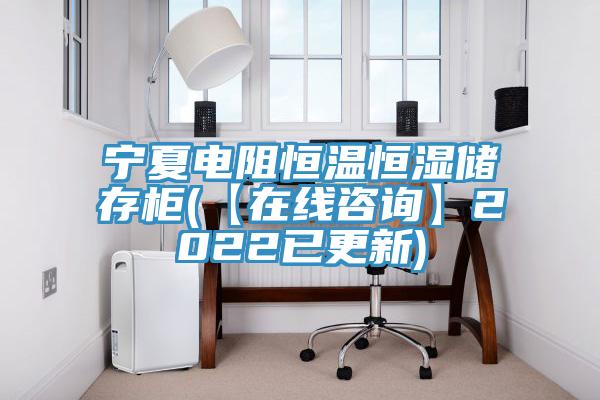 寧夏電阻恒溫恒濕儲(chǔ)存柜(【在線咨詢】2022已更新)
