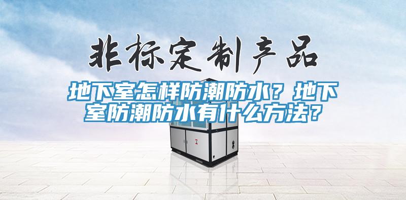 地下室怎樣防潮防水？地下室防潮防水有什么方法？