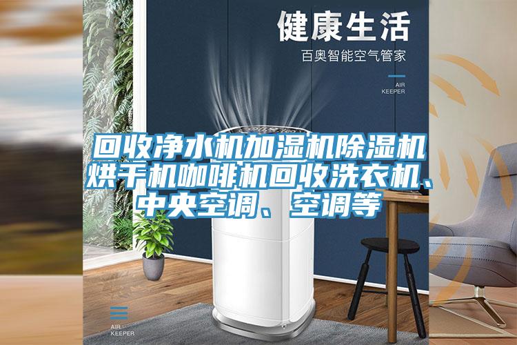 回收凈水機(jī)加濕機(jī)除濕機(jī)烘干機(jī)咖啡機(jī)回收洗衣機(jī)、中央空調(diào)、空調(diào)等