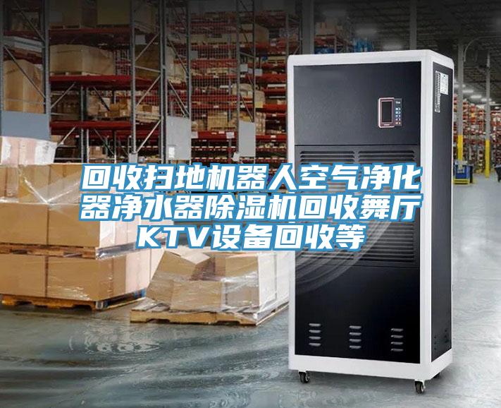 回收掃地機(jī)器人空氣凈化器凈水器除濕機(jī)回收舞廳KTV設(shè)備回收等