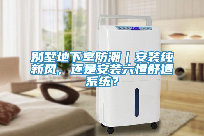 別墅地下室防潮｜安裝純新風(fēng)，還是安裝六恒舒適系統(tǒng)？