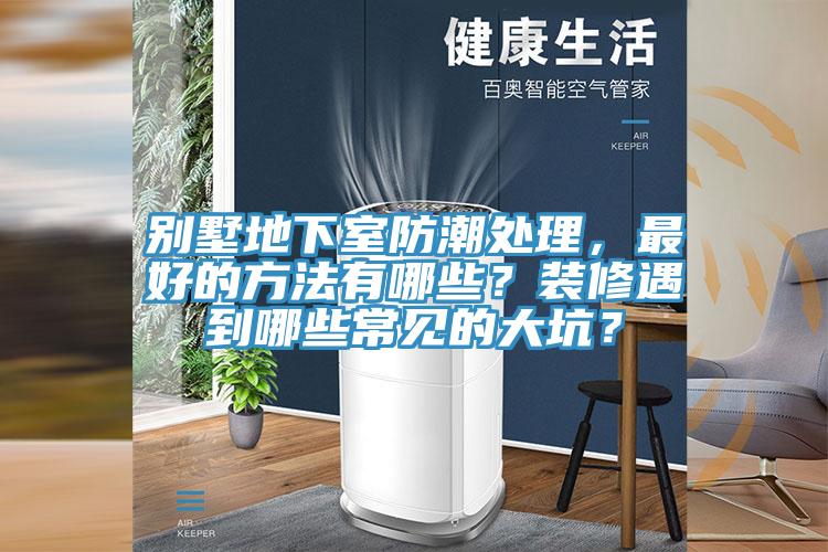 別墅地下室防潮處理，最好的方法有哪些？裝修遇到哪些常見的大坑？