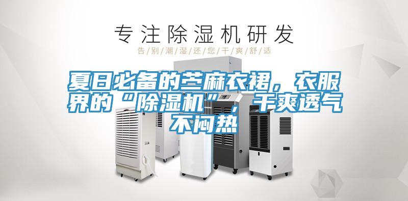夏日必備的苧麻衣裙，衣服界的“除濕機(jī)”，干爽透氣不悶熱