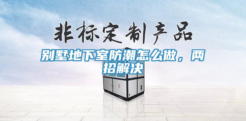 別墅地下室防潮怎么做，兩招解決