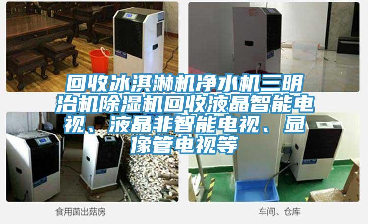 回收冰淇淋機(jī)凈水機(jī)三明治機(jī)除濕機(jī)回收液晶智能電視、液晶非智能電視、顯像管電視等