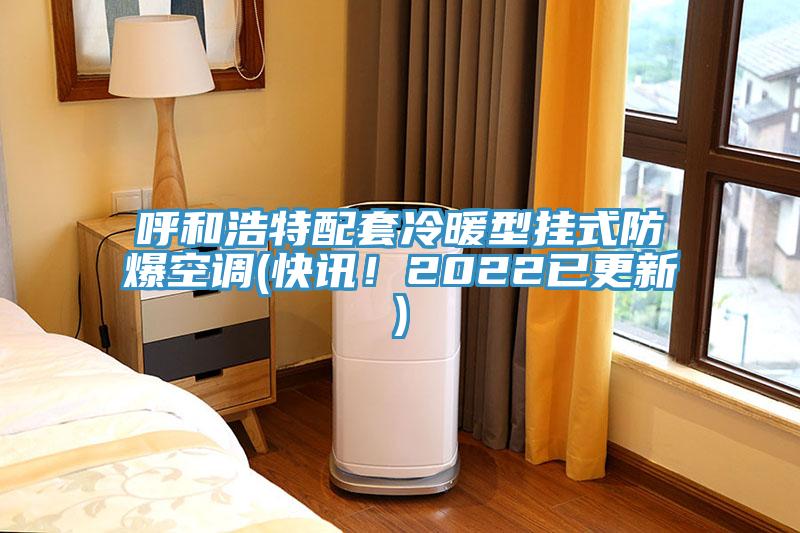 呼和浩特配套冷暖型掛式防爆空調(diào)(快訊！2022已更新)