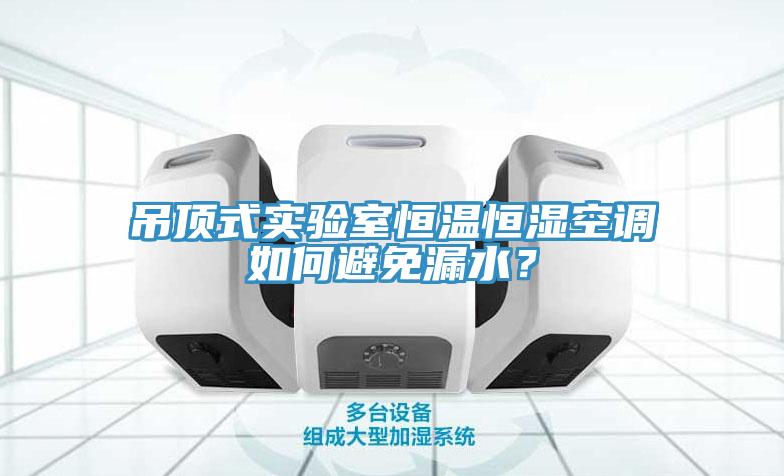 吊頂式實(shí)驗(yàn)室恒溫恒濕空調(diào)如何避免漏水？