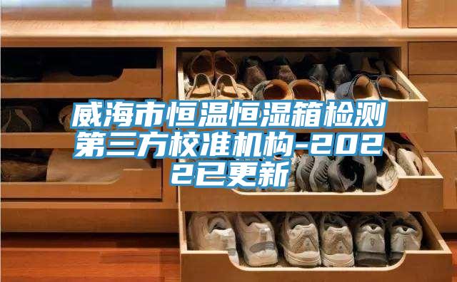 威海市恒溫恒濕箱檢測(cè)第三方校準(zhǔn)機(jī)構(gòu)-2022已更新