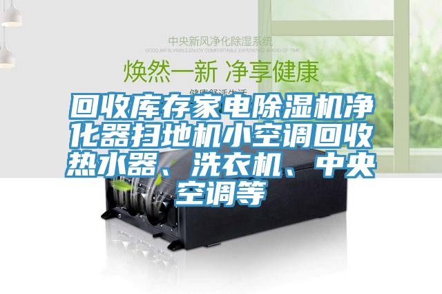 回收庫存家電除濕機(jī)凈化器掃地機(jī)小空調(diào)回收熱水器、洗衣機(jī)、中央空調(diào)等