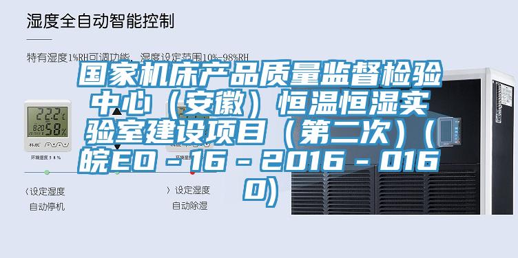 國家機床產(chǎn)品質(zhì)量監(jiān)督檢驗中心（安徽）恒溫恒濕實驗室建設(shè)項目（第二次）(皖EO－16－2016－0160)